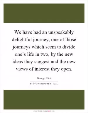 We have had an unspeakably delightful journey, one of those journeys which seem to divide one’s life in two, by the new ideas they suggest and the new views of interest they open Picture Quote #1