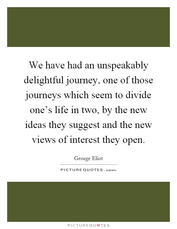 We have had an unspeakably delightful journey, one of those journeys which seem to divide one's life in two, by the new ideas they suggest and the new views of interest they open Picture Quote #1