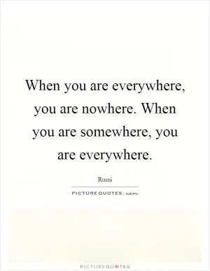 When you are everywhere, you are nowhere. When you are somewhere, you are everywhere Picture Quote #1