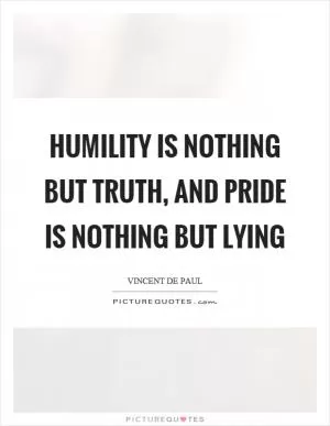 Humility is nothing but truth, and pride is nothing but lying Picture Quote #1
