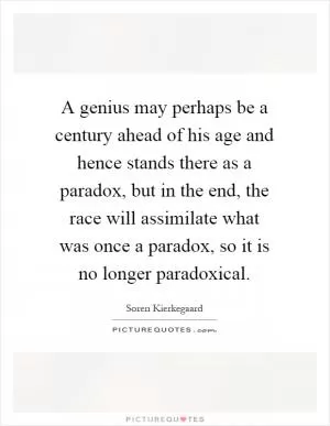 A genius may perhaps be a century ahead of his age and hence stands there as a paradox, but in the end, the race will assimilate what was once a paradox, so it is no longer paradoxical Picture Quote #1