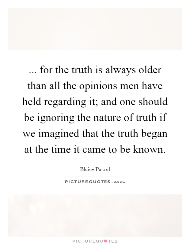... for the truth is always older than all the opinions men have held regarding it; and one should be ignoring the nature of truth if we imagined that the truth began at the time it came to be known Picture Quote #1