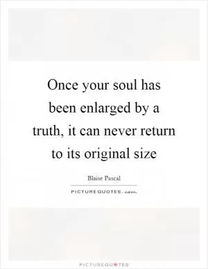 Once your soul has been enlarged by a truth, it can never return to its original size Picture Quote #1