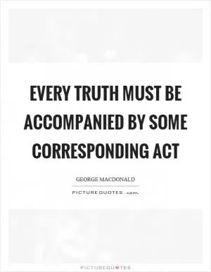 Every truth must be accompanied by some corresponding act Picture Quote #1