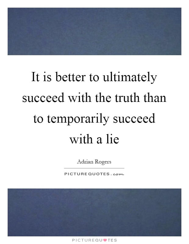It is better to ultimately succeed with the truth than to temporarily succeed with a lie Picture Quote #1