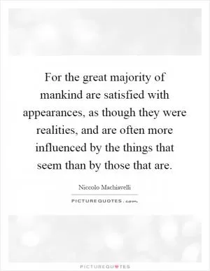 For the great majority of mankind are satisfied with appearances, as though they were realities, and are often more influenced by the things that seem than by those that are Picture Quote #1