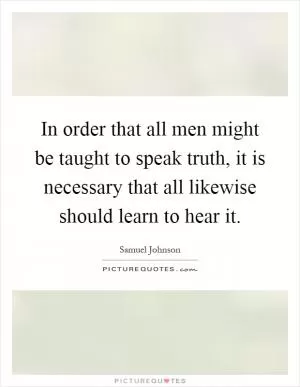 In order that all men might be taught to speak truth, it is necessary that all likewise should learn to hear it Picture Quote #1