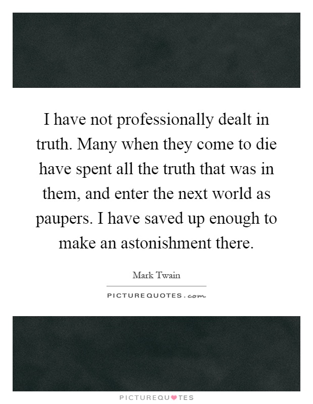 I have not professionally dealt in truth. Many when they come to die have spent all the truth that was in them, and enter the next world as paupers. I have saved up enough to make an astonishment there Picture Quote #1