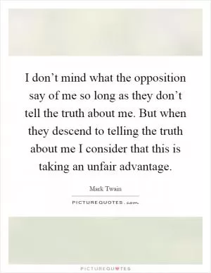 I don’t mind what the opposition say of me so long as they don’t tell the truth about me. But when they descend to telling the truth about me I consider that this is taking an unfair advantage Picture Quote #1