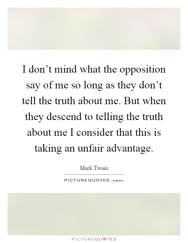 I don't mind what the opposition say of me so long as they don't tell the truth about me. But when they descend to telling the truth about me I consider that this is taking an unfair advantage Picture Quote #1