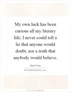 My own luck has been curious all my literary life; I never could tell a lie that anyone would doubt, nor a truth that anybody would believe Picture Quote #1