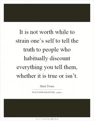 It is not worth while to strain one’s self to tell the truth to people who habitually discount everything you tell them, whether it is true or isn’t Picture Quote #1