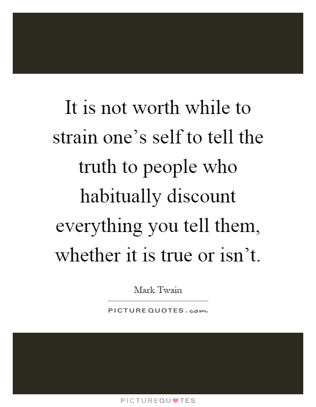 It is not worth while to strain one's self to tell the truth to people who habitually discount everything you tell them, whether it is true or isn't Picture Quote #1