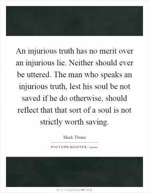 An injurious truth has no merit over an injurious lie. Neither should ever be uttered. The man who speaks an injurious truth, lest his soul be not saved if he do otherwise, should reflect that that sort of a soul is not strictly worth saving Picture Quote #1