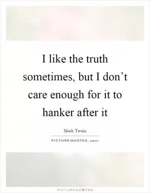 I like the truth sometimes, but I don’t care enough for it to hanker after it Picture Quote #1