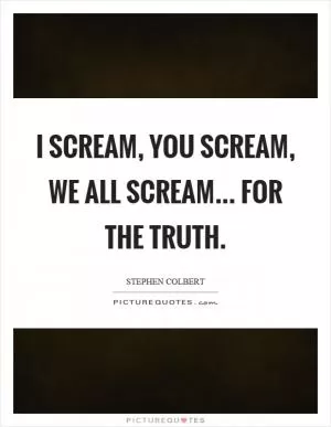 I scream, you scream, we all scream... for the truth Picture Quote #1