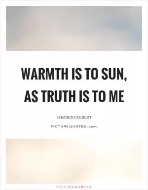 Warmth is to sun, as truth is to me Picture Quote #1