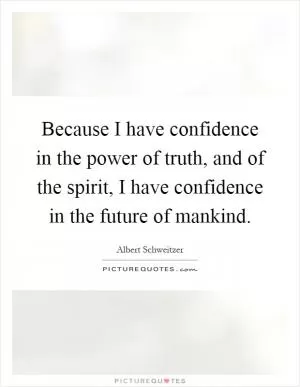 Because I have confidence in the power of truth, and of the spirit, I have confidence in the future of mankind Picture Quote #1