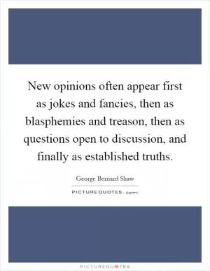 New opinions often appear first as jokes and fancies, then as blasphemies and treason, then as questions open to discussion, and finally as established truths Picture Quote #1