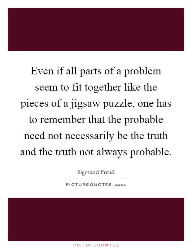Even if all parts of a problem seem to fit together like the pieces of a jigsaw puzzle, one has to remember that the probable need not necessarily be the truth and the truth not always probable Picture Quote #1