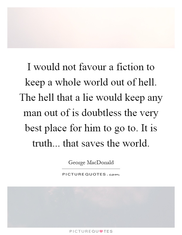 I would not favour a fiction to keep a whole world out of hell. The hell that a lie would keep any man out of is doubtless the very best place for him to go to. It is truth... that saves the world Picture Quote #1