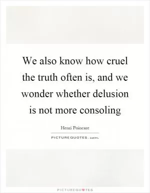 We also know how cruel the truth often is, and we wonder whether delusion is not more consoling Picture Quote #1