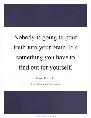 Nobody is going to pour truth into your brain. It’s something you have to find out for yourself Picture Quote #1