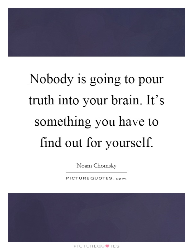 Nobody is going to pour truth into your brain. It's something you have to find out for yourself Picture Quote #1