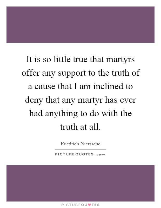It is so little true that martyrs offer any support to the truth of a cause that I am inclined to deny that any martyr has ever had anything to do with the truth at all Picture Quote #1