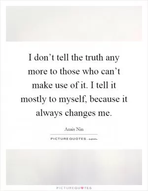 I don’t tell the truth any more to those who can’t make use of it. I tell it mostly to myself, because it always changes me Picture Quote #1