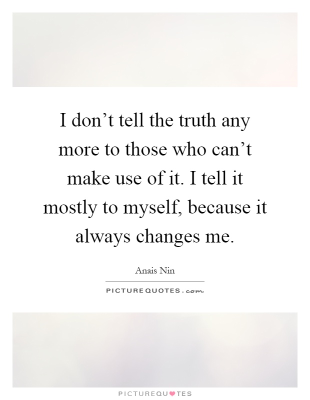 I don't tell the truth any more to those who can't make use of it. I tell it mostly to myself, because it always changes me Picture Quote #1