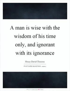 A man is wise with the wisdom of his time only, and ignorant with its ignorance Picture Quote #1