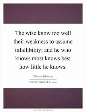 The wise know too well their weakness to assume infallibility; and he who knows most knows best how little he knows Picture Quote #1