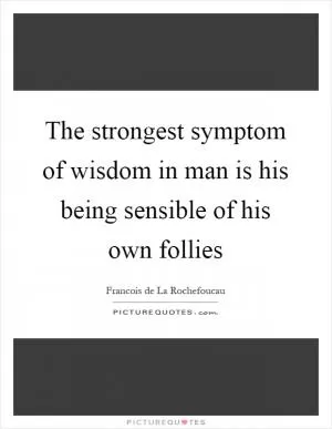 The strongest symptom of wisdom in man is his being sensible of his own follies Picture Quote #1