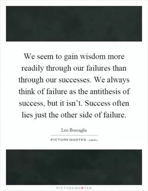 We seem to gain wisdom more readily through our failures than through our successes. We always think of failure as the antithesis of success, but it isn’t. Success often lies just the other side of failure Picture Quote #1