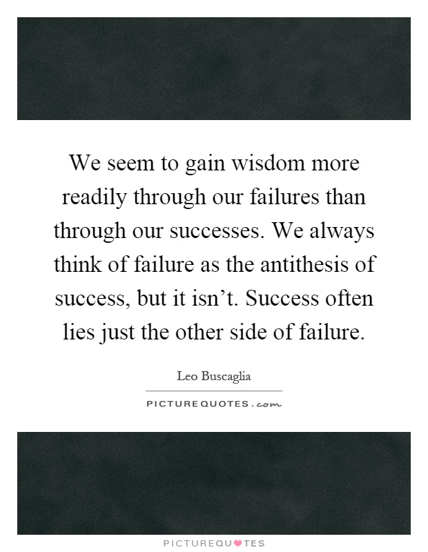 We seem to gain wisdom more readily through our failures than through our successes. We always think of failure as the antithesis of success, but it isn't. Success often lies just the other side of failure Picture Quote #1