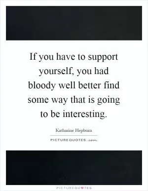 If you have to support yourself, you had bloody well better find some way that is going to be interesting Picture Quote #1