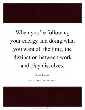 When you’re following your energy and doing what you want all the time, the distinction between work and play dissolves Picture Quote #1