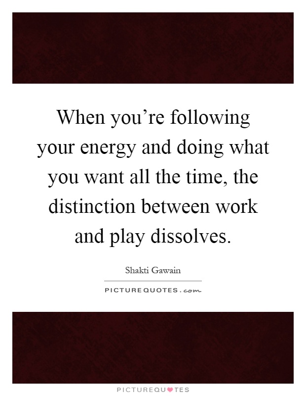 When you're following your energy and doing what you want all the time, the distinction between work and play dissolves Picture Quote #1