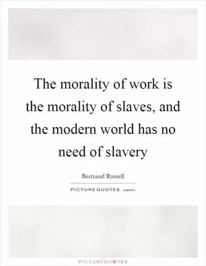 The morality of work is the morality of slaves, and the modern world has no need of slavery Picture Quote #1