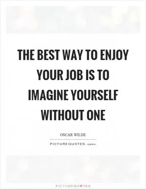 The best way to enjoy your job is to imagine yourself without one Picture Quote #1