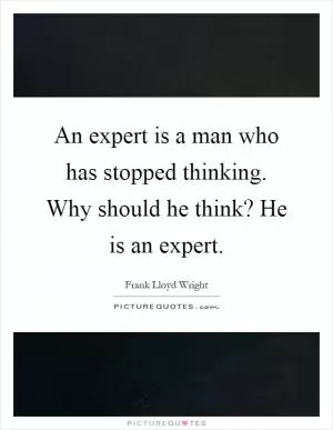 An expert is a man who has stopped thinking. Why should he think? He is an expert Picture Quote #1