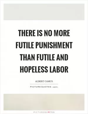 There is no more futile punishment than futile and hopeless labor Picture Quote #1