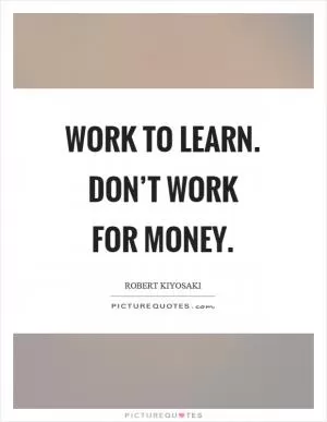 Work to learn. Don’t work for money Picture Quote #1