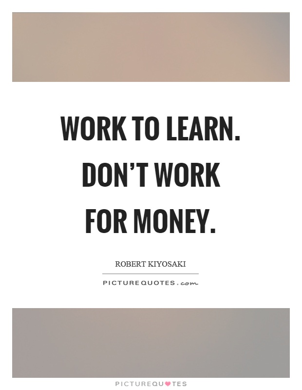Work to learn. Don't work for money Picture Quote #1