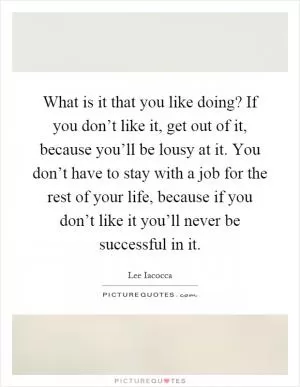 What is it that you like doing? If you don’t like it, get out of it, because you’ll be lousy at it. You don’t have to stay with a job for the rest of your life, because if you don’t like it you’ll never be successful in it Picture Quote #1