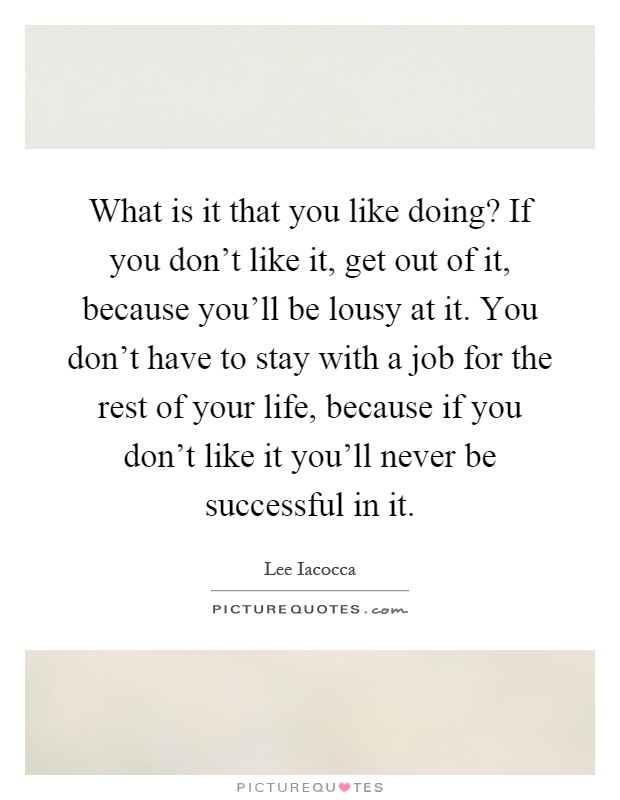 What is it that you like doing? If you don't like it, get out of it, because you'll be lousy at it. You don't have to stay with a job for the rest of your life, because if you don't like it you'll never be successful in it Picture Quote #1