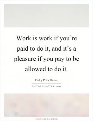 Work is work if you’re paid to do it, and it’s a pleasure if you pay to be allowed to do it Picture Quote #1