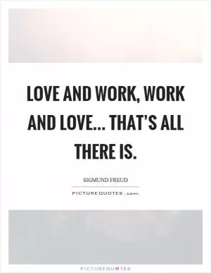 Love and work, work and love... that’s all there is Picture Quote #1