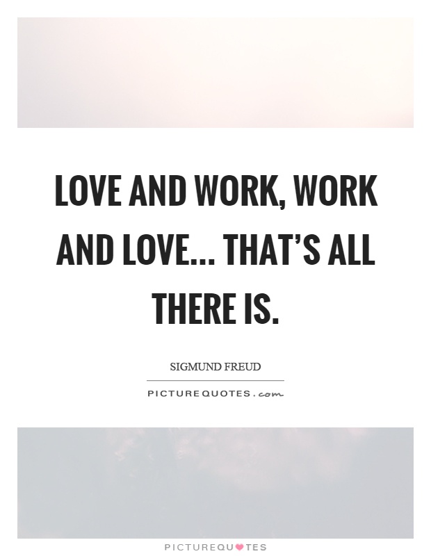 Love and work, work and love... that's all there is Picture Quote #1
